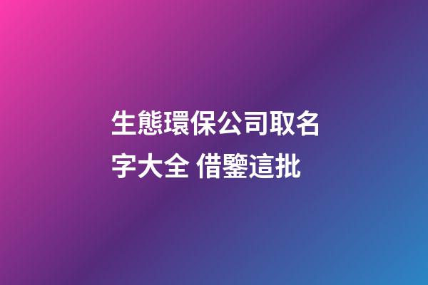 生態環保公司取名字大全 借鑒這批-第1張-公司起名-玄機派